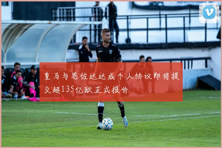 皇马与恩佐达达成个人协议即将提交超135亿欧正式报价