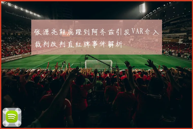 张源亮鞋底蹬到阿齐兹引发VAR介入裁判改判直红牌事件解析