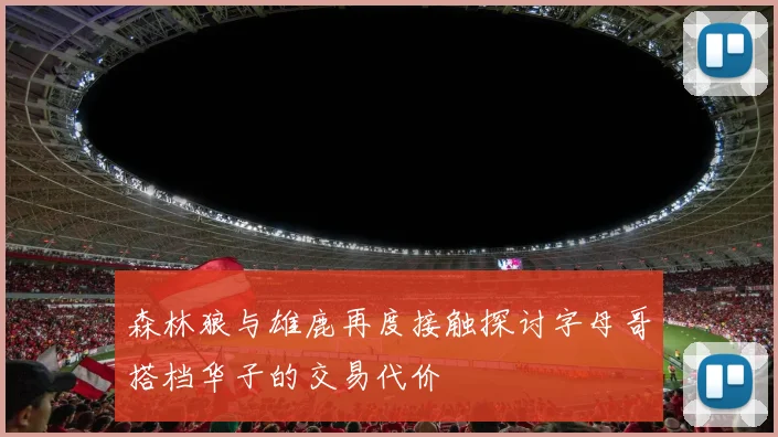 森林狼与雄鹿再度接触探讨字母哥搭档华子的交易代价