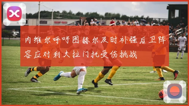 内维尔呼吁图赫尔及时补强后卫阵容应对利夫拉门托受伤挑战