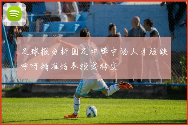 足球报分析国足中锋中场人才短缺呼吁精准培养模式转变