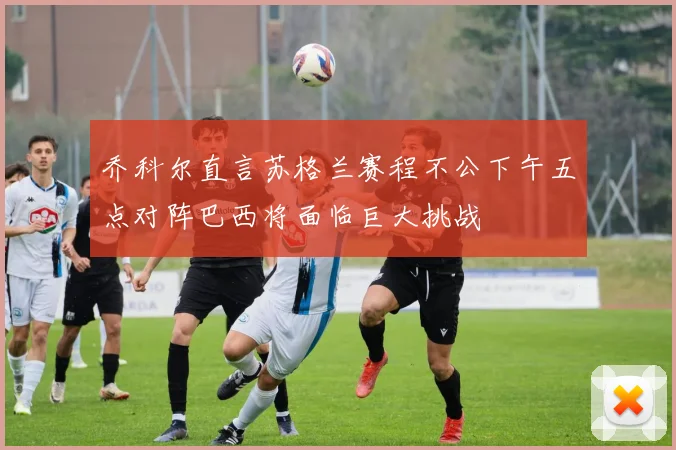 乔科尔直言苏格兰赛程不公下午五点对阵巴西将面临巨大挑战