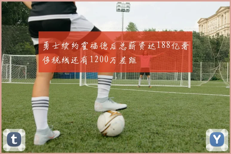 勇士续约霍福德后总薪资达188亿奢侈税线还有1200万差距