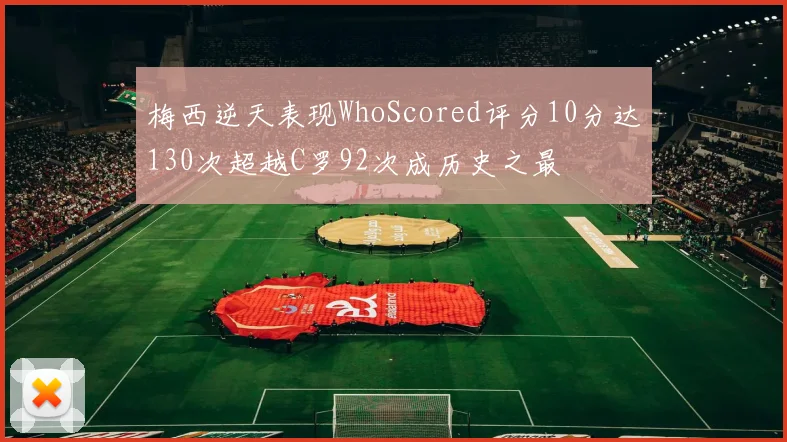 梅西逆天表现WhoScored评分10分达130次超越C罗92次成历史之最