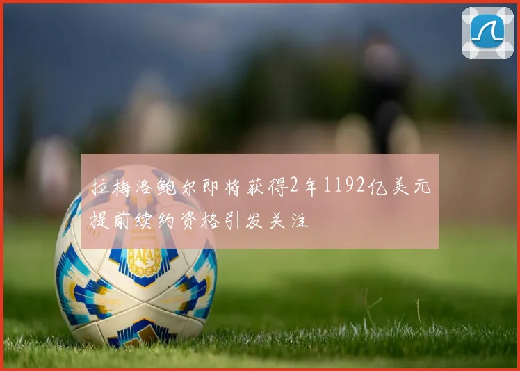 拉梅洛鲍尔即将获得2年1192亿美元提前续约资格引发关注