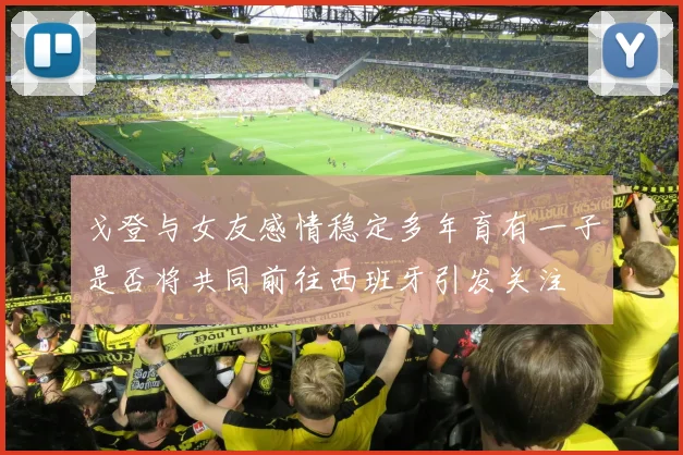 戈登与女友感情稳定多年育有一子是否将共同前往西班牙引发关注