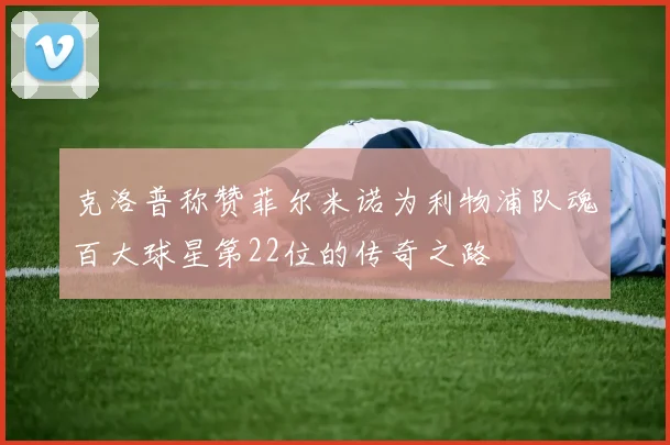 克洛普称赞菲尔米诺为利物浦队魂百大球星第22位的传奇之路
