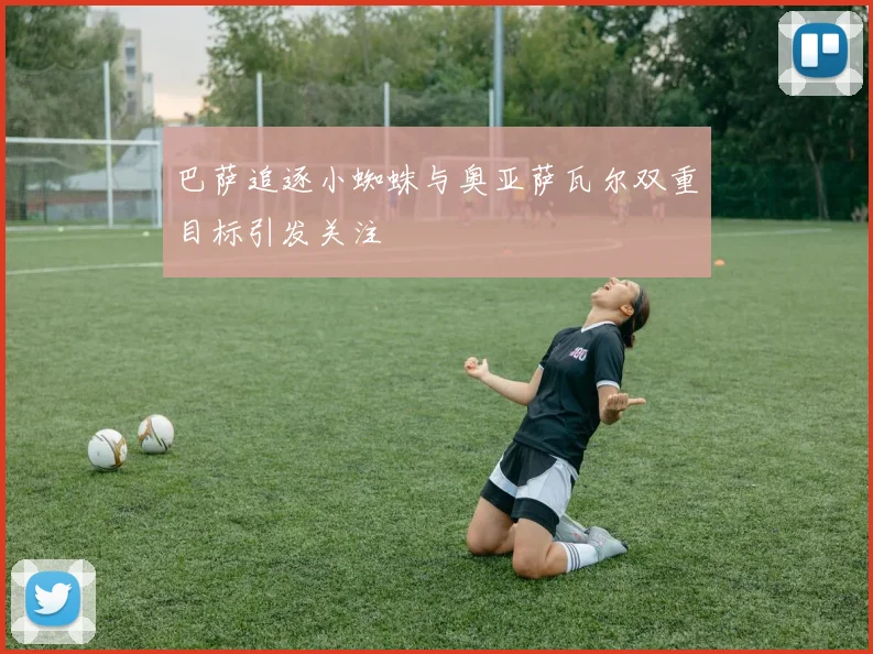 巴萨追逐小蜘蛛与奥亚萨瓦尔双重目标引发关注