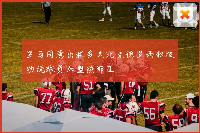 罗马同意出租多夫比克德罗西积极劝说球员加盟热那亚