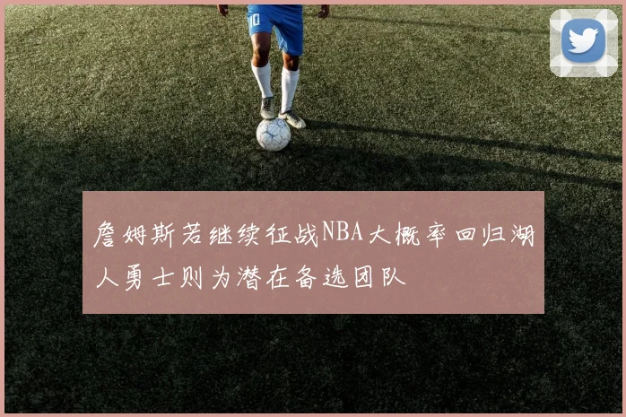 詹姆斯若继续征战NBA大概率回归湖人勇士则为潜在备选团队