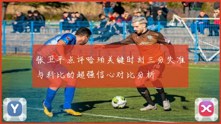 张卫平点评哈珀关键时刻三分失准与科比的超强信心对比分析