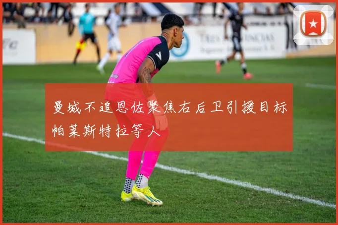曼城不追恩佐聚焦右后卫引援目标帕莱斯特拉等人