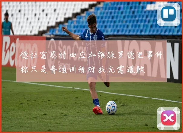 德拉富恩特回应加维踩罗德里事件称只是普通训练对抗无需道歉