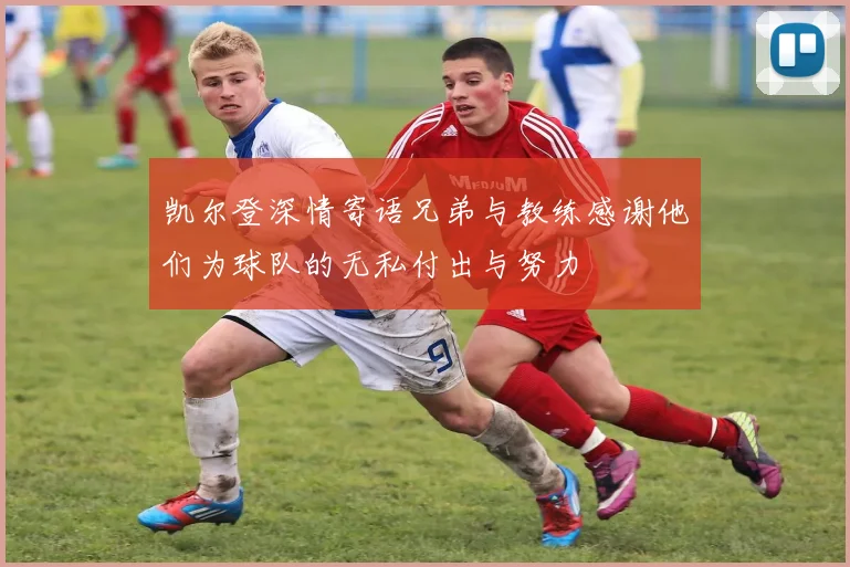 凯尔登深情寄语兄弟与教练感谢他们为球队的无私付出与努力