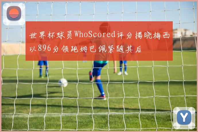 世界杯球员WhoScored评分揭晓梅西以896分领跑姆巴佩紧随其后